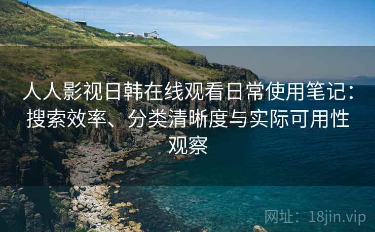 人人影视日韩在线观看日常使用笔记：搜索效率、分类清晰度与实际可用性观察