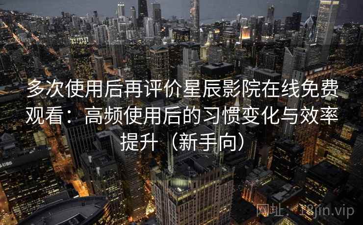 多次使用后再评价星辰影院在线免费观看：高频使用后的习惯变化与效率提升（新手向）