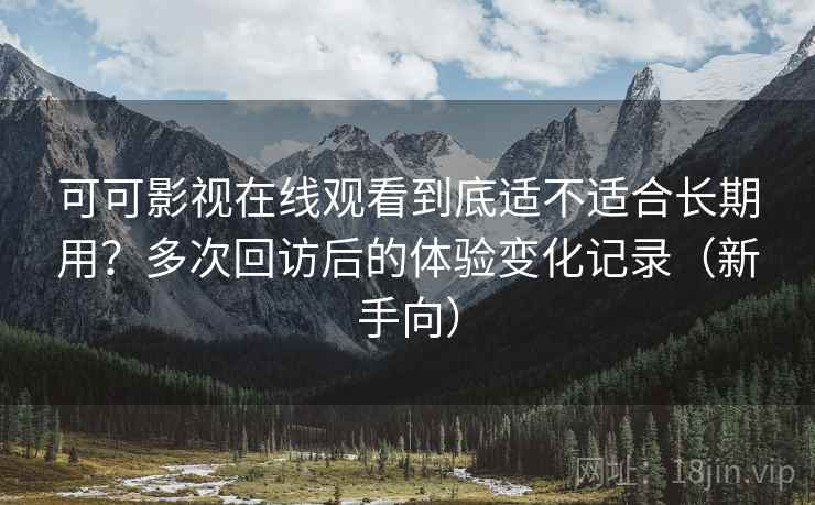 可可影视在线观看到底适不适合长期用？多次回访后的体验变化记录（新手向）