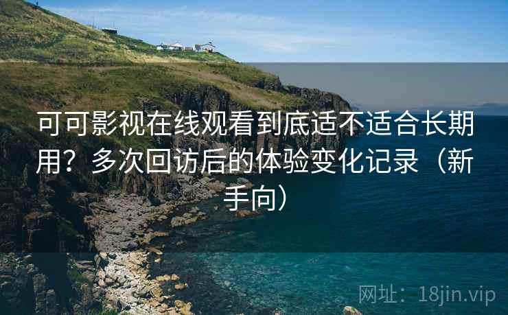 可可影视在线观看到底适不适合长期用？多次回访后的体验变化记录（新手向）