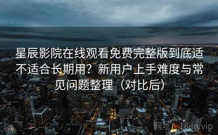星辰影院在线观看免费完整版到底适不适合长期用？新用户上手难度与常见问题整理（对比后）
