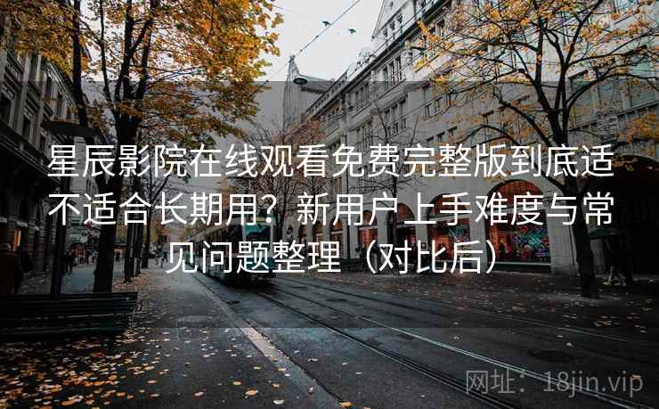 星辰影院在线观看免费完整版到底适不适合长期用？新用户上手难度与常见问题整理（对比后）