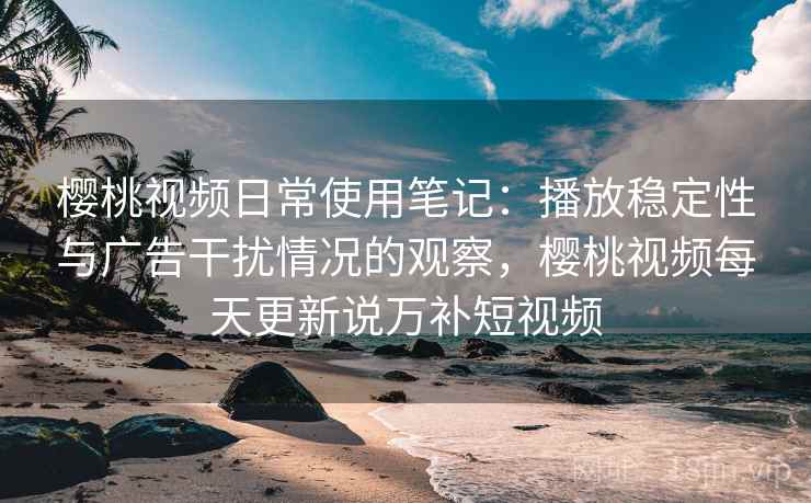 樱桃视频日常使用笔记：播放稳定性与广告干扰情况的观察，樱桃视频每天更新说万补短视频
