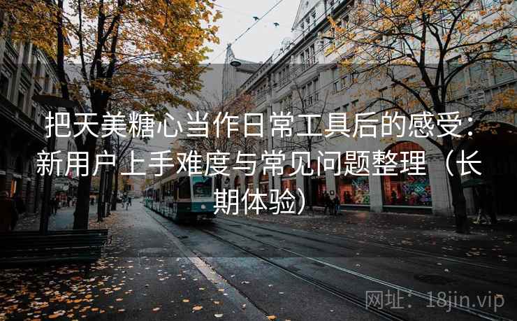 把天美糖心当作日常工具后的感受：新用户上手难度与常见问题整理（长期体验）