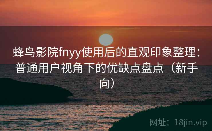 蜂鸟影院fnyy使用后的直观印象整理：普通用户视角下的优缺点盘点（新手向）