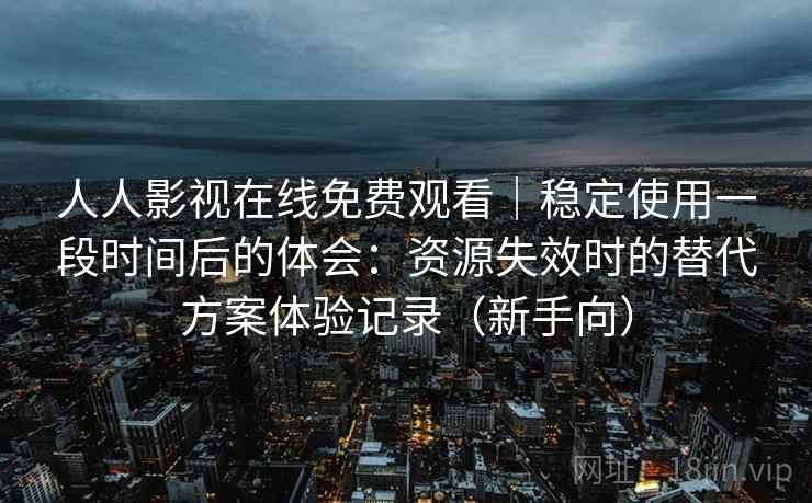 人人影视在线免费观看｜稳定使用一段时间后的体会：资源失效时的替代方案体验记录（新手向）