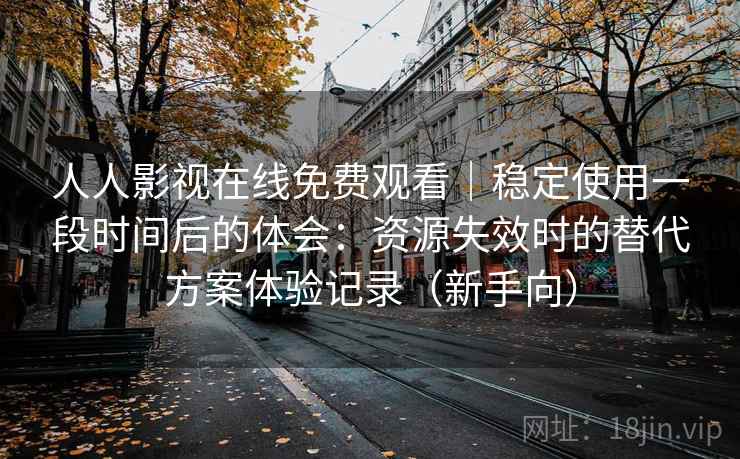 人人影视在线免费观看｜稳定使用一段时间后的体会：资源失效时的替代方案体验记录（新手向）