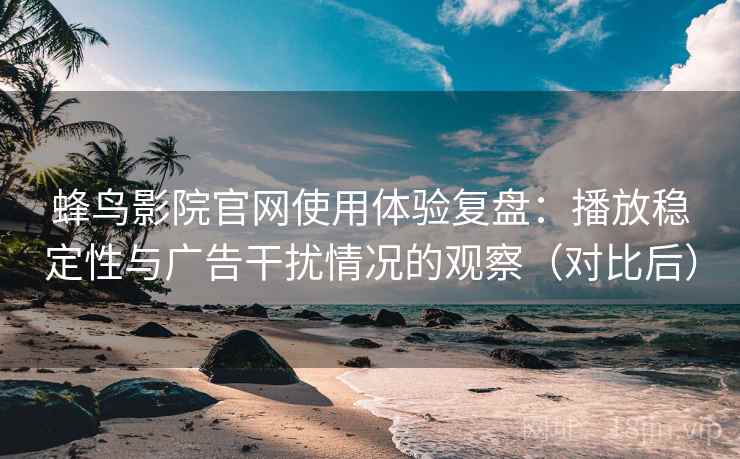 蜂鸟影院官网使用体验复盘：播放稳定性与广告干扰情况的观察（对比后）