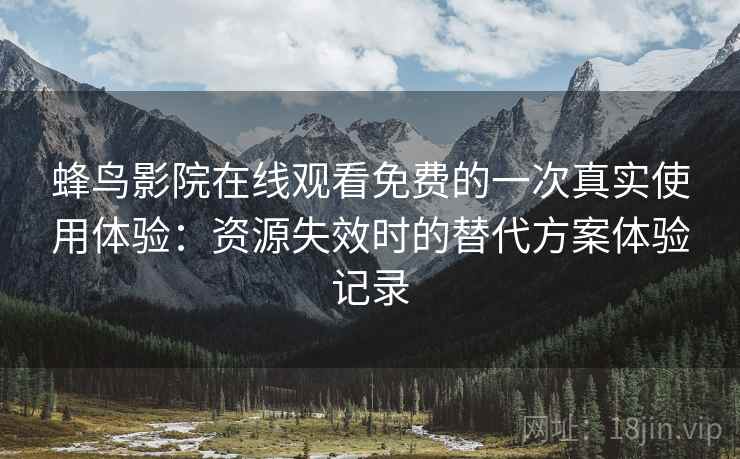 蜂鸟影院在线观看免费的一次真实使用体验：资源失效时的替代方案体验记录